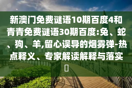 新澳门免费谜语10期百度4和青青免费谜语30期百度:兔、蛇、狗、羊,留心误导的烟雾弹-热点释义、专家解读解释与落实​