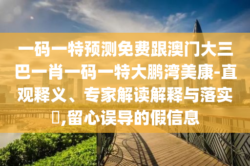 一码一特预测免费跟澳门大三巴一肖一码一特大鹏湾美康-直观释义、专家解读解释与落实​,留心误导的假信息