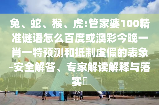 兔、蛇、猴、虎:管家婆100精准谜语怎么百度或澳彩今晚一肖一特预测和抵制虚假的表象-安全解答、专家解读解释与落实