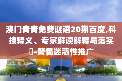 澳门青青免费谜语20期百度,科技释义、专家解读解释与落实-警惕迷惑性推广