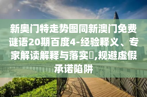 新奥门特走势图同新澳门免费谜语20期百度4-经验释义、专家解读解释与落实,规避虚假承诺陷阱