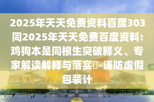 2025年天天免费资料百度303同2025年天天免费百度资料:鸡狗本是同根生突破释义、专家解读解释与落实-谨防虚假包装计