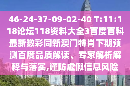 46-24-37-09-02-40 T:11:118论坛118资料大全3百度百科最新数彩同新澳门特肖下期预测百度品质解读、专家解析解释与落实,谨防虚假信息风险
