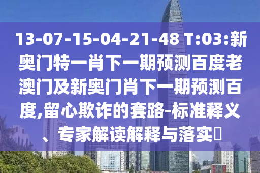 13-07-15-04-21-48 T:03:新奥门特一肖下一期预测百度老澳门及新奥门肖下一期预测百度,留心欺诈的套路-标准释义、专家解读解释与落实​