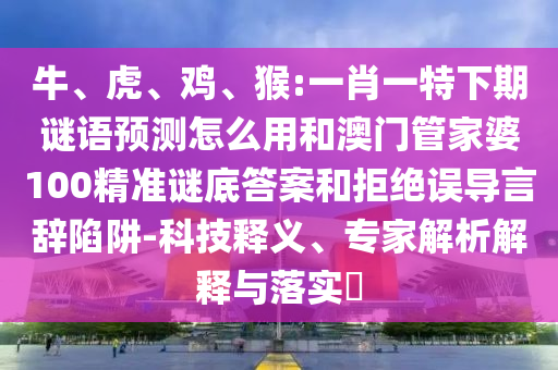 牛、虎、鸡、猴:一肖一特下期谜语预测怎么用和澳门管家婆100精准谜底答案和拒绝误导言辞陷阱-科技释义、专家解析解释与落实​
