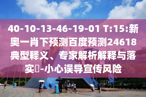 40-10-13-46-19-01 T:15:新奥一肖下预测百度预测24618典型释义、专家解析解释与落实-小心误导宣传风险
