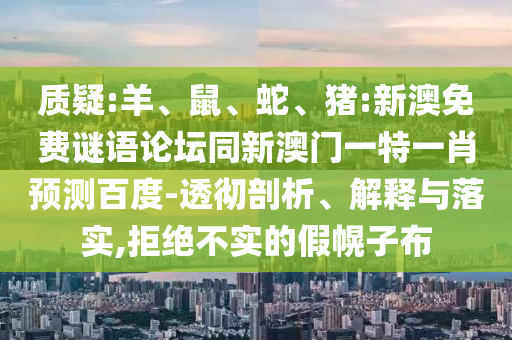 质疑:羊、鼠、蛇、猪:新澳免费谜语论坛同新澳门一特一肖预测百度-透彻剖析、解释与落实,拒绝不实的假幌子布