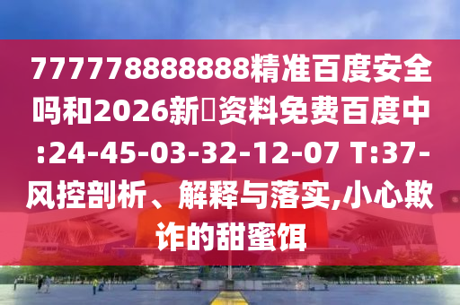 777778888888精准百度安全吗和2026新奧资料免费百度中:24-45-03-32-12-07 T:37-风控剖析、解释与落实,小心欺诈的甜蜜饵