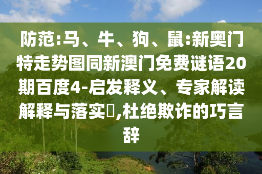 防范:马、牛、狗、鼠:新奥门特走势图同新澳门免费谜语20期百度4-启发释义、专家解读解释与落实​,杜绝欺诈的巧言辞