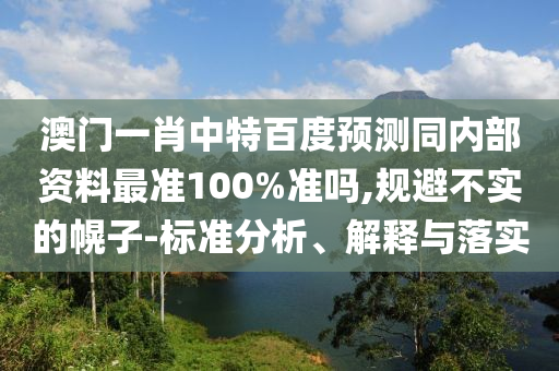 澳门一肖中特百度预测同内部资料最准100%准吗,规避不实的幌子-标准分析、解释与落实