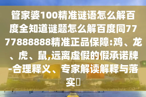 管家婆100精准谜语怎么解百度全知道谜题怎么解百度同7777888888精准正品保障:鸡、龙、虎、鼠,远离虚假的假承诺牌-合理释义、专家解读解释与落实