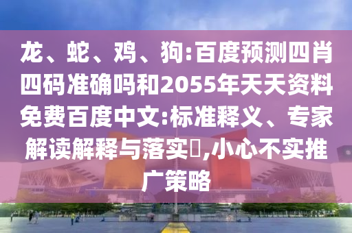 龙、蛇、鸡、狗:百度预测四肖四码准确吗和2055年天天资料免费百度中文:标准释义、专家解读解释与落实​,小心不实推广策略