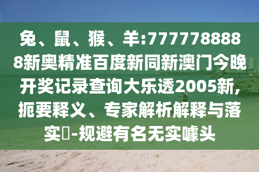 兔、鼠、猴、羊:7777788888新奥精准百度新同新澳门今晚开奖记录查询大乐透2005新,扼要释义、专家解析解释与落实-规避有名无实噱头