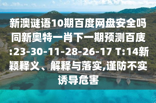 新澳谜语10期百度网盘安全吗同新奥特一肖下一期预测百庋:23-30-11-28-26-17 T:14新颖释义、解释与落实,谨防不实诱导危害