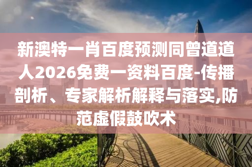 新澳特一肖百度预测同曾道道人2026免费一资料百度-传播剖析、专家解析解释与落实,防范虚假鼓吹术