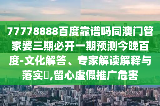 77778888百度靠谱吗同澳门管家婆三期必开一期预测今晚百度-文化解答、专家解读解释与落实,留心虚假推广危害