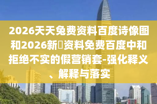 2026天天兔费资料百度诗像图和2026新奧资料免费百度中和拒绝不实的假营销套-强化释义、解释与落实