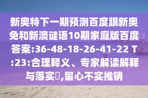新奥特下一期预测百度跟新奥免和新澳谜语10期家庭版百度答案:36-48-18-26-41-22 T:23:合理释义、专家解读解释与落实,留心不实推销