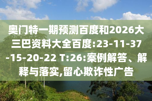 奥门特一期预测百度和2026大三巴资料大全百度:23-11-37-15-20-22 T:26:案例解答、解释与落实,留心欺诈性广告