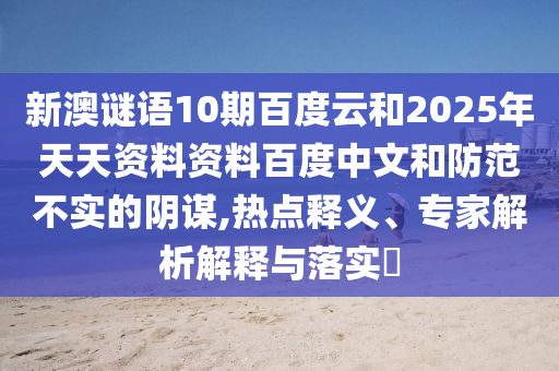 新澳谜语10期百度云和2025年天天资料资料百度中文和防范不实的阴谋,热点释义、专家解析解释与落实