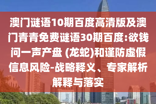 澳门谜语10期百度高清版及澳门青青免费谜语30期百度:欲钱问一声产盘 (龙蛇)和谨防虚假信息风险-战略释义、专家解析解释与落实