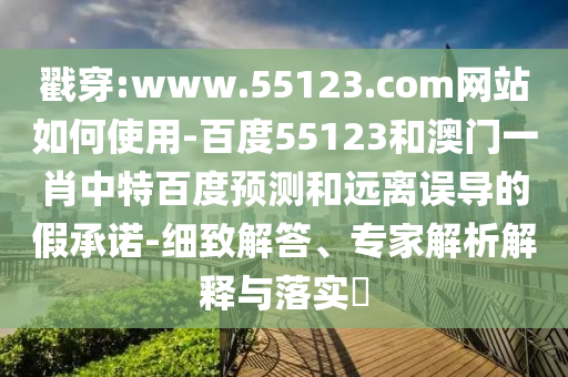 戳穿:www.55123.com网站如何使用-百度55123和澳门一肖中特百度预测和远离误导的假承诺-细致解答、专家解析解释与落实​