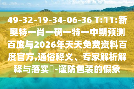 49-32-19-34-06-36 T:11:新奥特一肖一码一特一中期预测百度与2026年天天免费资料百度官方,通俗释义、专家解析解释与落实-谨防包装的假象