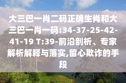 大三巴一肖二码正确生肖和大三巴一肖一码:34-37-25-42-41-19 T:39-前沿剖析、专家解析解释与落实,留心欺诈的手段