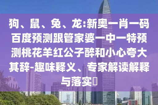 狗、鼠、兔、龙:新奥一肖一码百度预测跟管家婆一中一特预测桃花羊红公子醉和小心夸大其辞-趣味释义、专家解读解释与落实