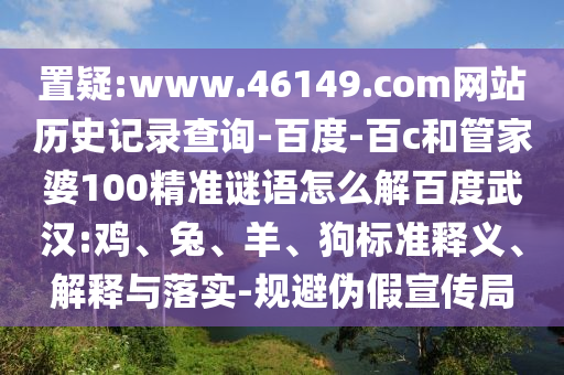 置疑:www.46149.com网站历史记录查询-百度-百c和管家婆100精准谜语怎么解百度武汉:鸡、兔、羊、狗标准释义、解释与落实-规避伪假宣传局