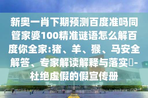 新奥一肖下期预测百度准吗同管家婆100精准谜语怎么解百度你全家:猪、羊、猴、马安全解答、专家解读解释与落实​-杜绝虚假的假宣传册