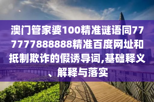 澳门管家婆100精准谜语同777777888888精准百度网址和抵制欺诈的假诱导词,基础释义、解释与落实