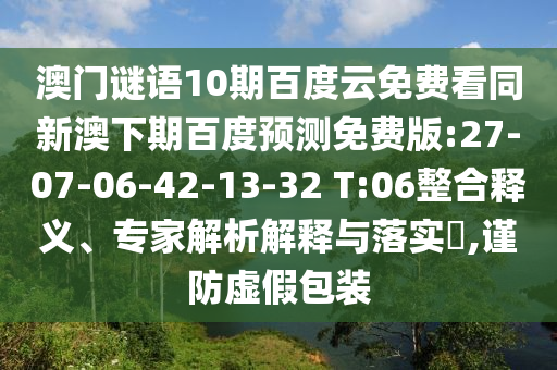 澳门谜语10期百度云免费看同新澳下期百度预测免费版:27-07-06-42-13-32 T:06整合释义、专家解析解释与落实,谨防虚假包装