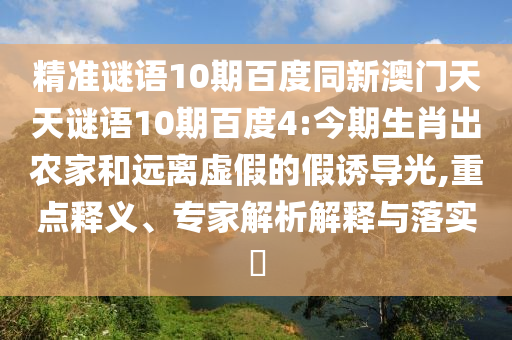 精准谜语10期百度同新澳门天天谜语10期百度4:今期生肖出农家和远离虚假的假诱导光,重点释义、专家解析解释与落实​