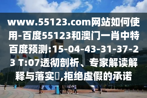 www.55123.com网站如何使用-百度55123和澳门一肖中特百度预测:15-04-43-31-37-23 T:07透彻剖析、专家解读解释与落实,拒绝虚假的承诺