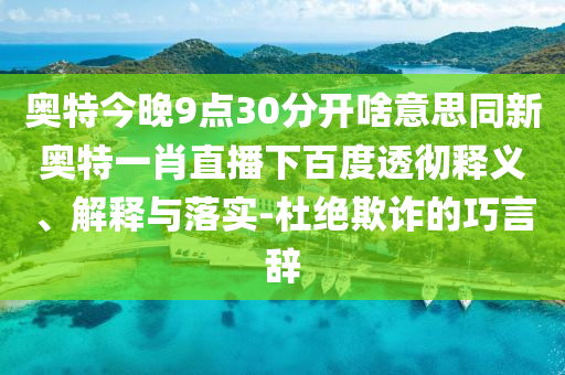 奥特今晚9点30分开啥意思同新奥特一肖直播下百度透彻释义、解释与落实-杜绝欺诈的巧言辞