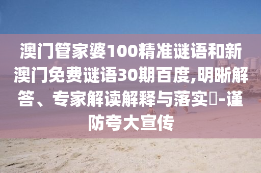 澳门管家婆100精准谜语和新澳门免费谜语30期百度,明晰解答、专家解读解释与落实​-谨防夸大宣传
