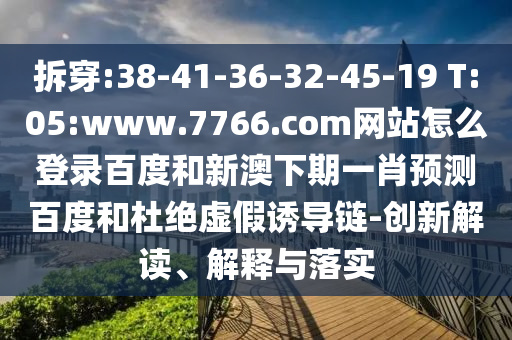 拆穿:38-41-36-32-45-19 T:05:www.7766.com网站怎么登录百度和新澳下期一肖预测百度和杜绝虚假诱导链-创新解读、解释与落实