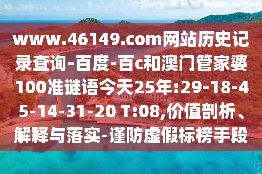 www.46149.com网站历史记录查询-百度-百c和澳门管家婆100准谜语今天25年:29-18-45-14-31-20 T:08,价值剖析、解释与落实-谨防虚假标榜手段