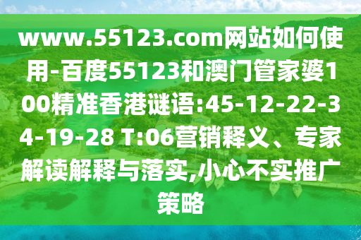 www.55123.com网站如何使用-百度55123和澳门管家婆100精准香港谜语:45-12-22-34-19-28 T:06营销释义、专家解读解释与落实,小心不实推广策略