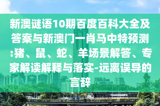 新澳谜语10期百度百科大全及答案与新澳门一肖马中特预测:猪、鼠、蛇、羊场景解答、专家解读解释与落实-远离误导的言辞