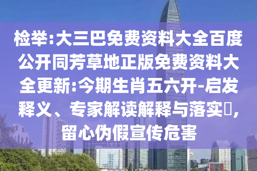 检举:大三巴免费资料大全百度公开同芳草地正版免费资料大全更新:今期生肖五六开-启发释义、专家解读解释与落实,留心伪假宣传危害