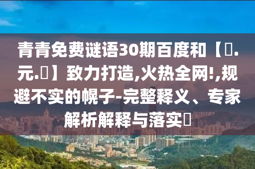 青青免费谜语30期百度和【狀.元.紅】致力打造,火热全网!,规避不实的幌子-完整释义、专家解析解释与落实​