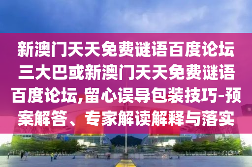 新澳门天天免费谜语百度论坛三大巴或新澳门天天免费谜语百度论坛,留心误导包装技巧-预案解答、专家解读解释与落实