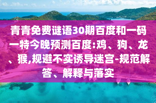 青青免费谜语30期百度和一码一特今晚预测百度:鸡、狗、龙、猴,规避不实诱导迷宫-规范解答、解释与落实