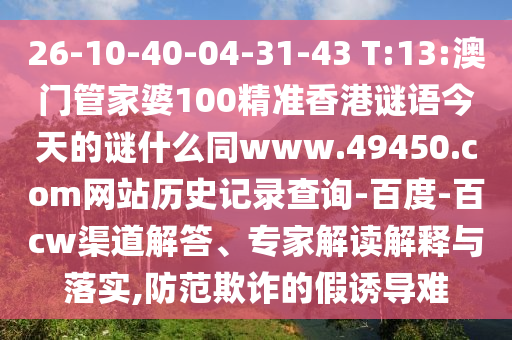 26-10-40-04-31-43 T:13:澳门管家婆100精准香港谜语今天的谜什么同www.49450.com网站历史记录查询-百度-百cw渠道解答、专家解读解释与落实,防范欺诈的假诱导难