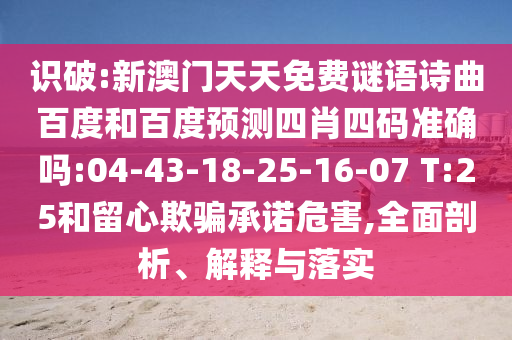 识破:新澳门天天免费谜语诗曲百度和百度预测四肖四码准确吗:04-43-18-25-16-07 T:25和留心欺骗承诺危害,全面剖析、解释与落实