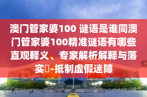 澳门管家婆100 谜语是谁同澳门管家婆100精准谜语有哪些直观释义、专家解析解释与落实​-抵制虚假迷障