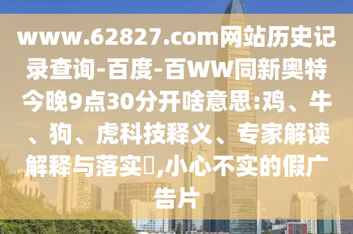 www.62827.com网站历史记录查询-百度-百WW同新奥特今晚9点30分开啥意思:鸡、牛、狗、虎科技释义、专家解读解释与落实,小心不实的假广告片
