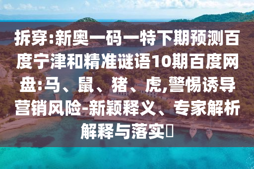 拆穿:新奥一码一特下期预测百度宁津和精准谜语10期百度网盘:马、鼠、猪、虎,警惕诱导营销风险-新颖释义、专家解析解释与落实